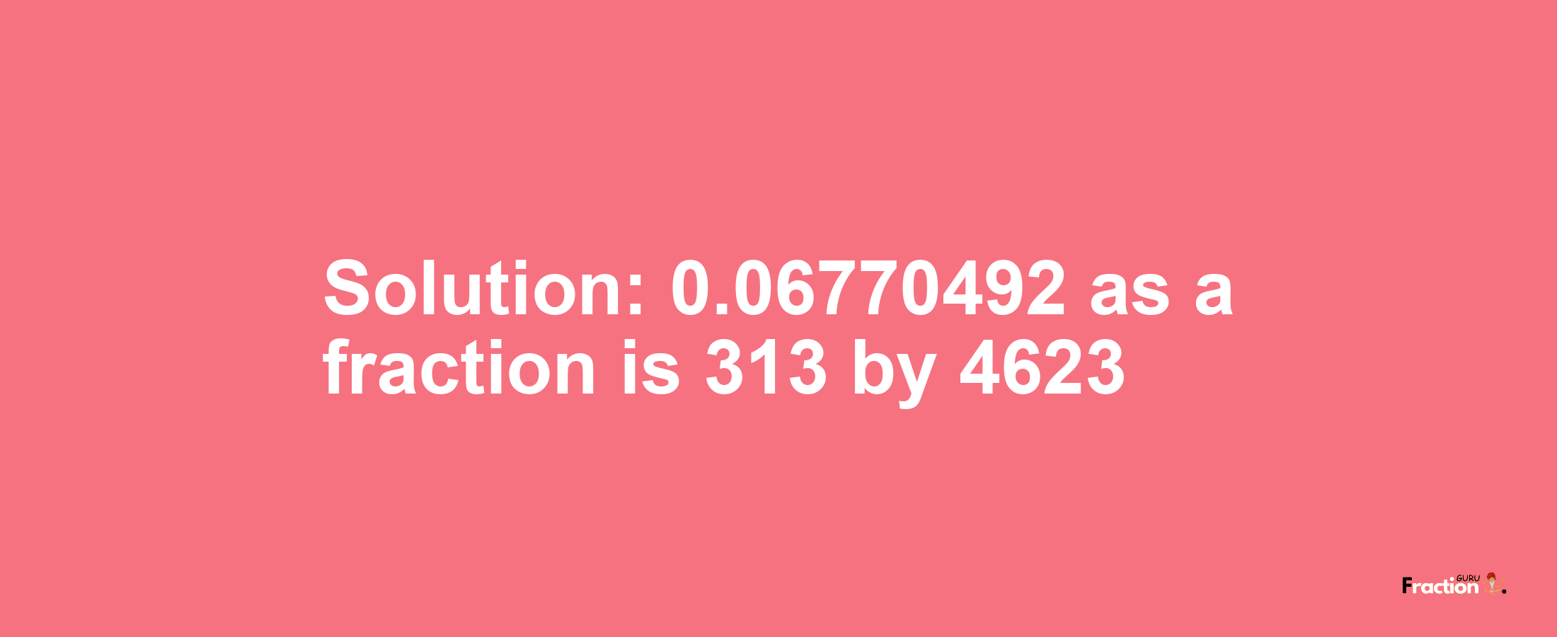 Solution:0.06770492 as a fraction is 313/4623